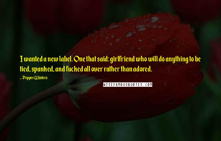 Pepper Winters quotes: I wanted a new label. One that said: girlfriend who will do anything to be tied, spanked, and fucked all over rather than adored. Pepper Winters quotes: I wanted a new label. One that said: girlfriend who will do anything to be tied, spanked, and fucked all over rather than adored.