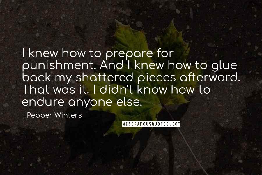 Pepper Winters quotes: I knew how to prepare for punishment. And I knew how to glue back my shattered pieces afterward. That was it. I didn't know how to endure anyone else.