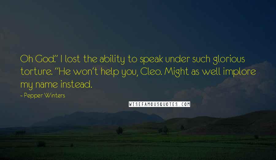 Pepper Winters quotes: Oh God." I lost the ability to speak under such glorious torture. "He won't help you, Cleo. Might as well implore my name instead. Pepper Winters quotes: Oh God." I lost the ability to speak under such glorious torture. "He won't help you, Cleo. Might as well implore my name instead.