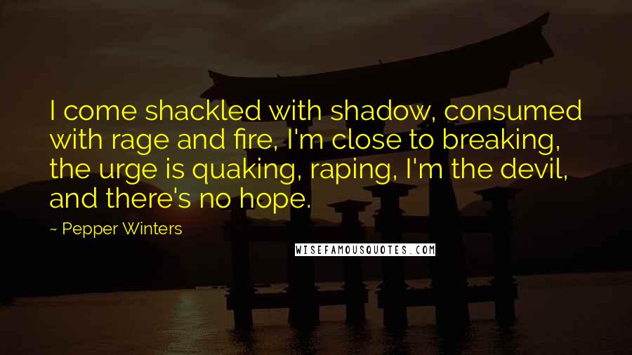 Pepper Winters quotes: I come shackled with shadow, consumed with rage and fire, I'm close to breaking, the urge is quaking, raping, I'm the devil, and there's no hope.