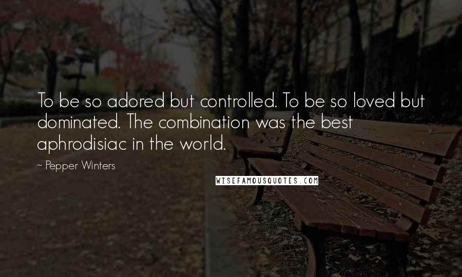 Pepper Winters quotes: To be so adored but controlled. To be so loved but dominated. The combination was the best aphrodisiac in the world. Pepper Winters quotes: To be so adored but controlled. To be so loved but dominated. The combination was the best aphrodisiac in the world.