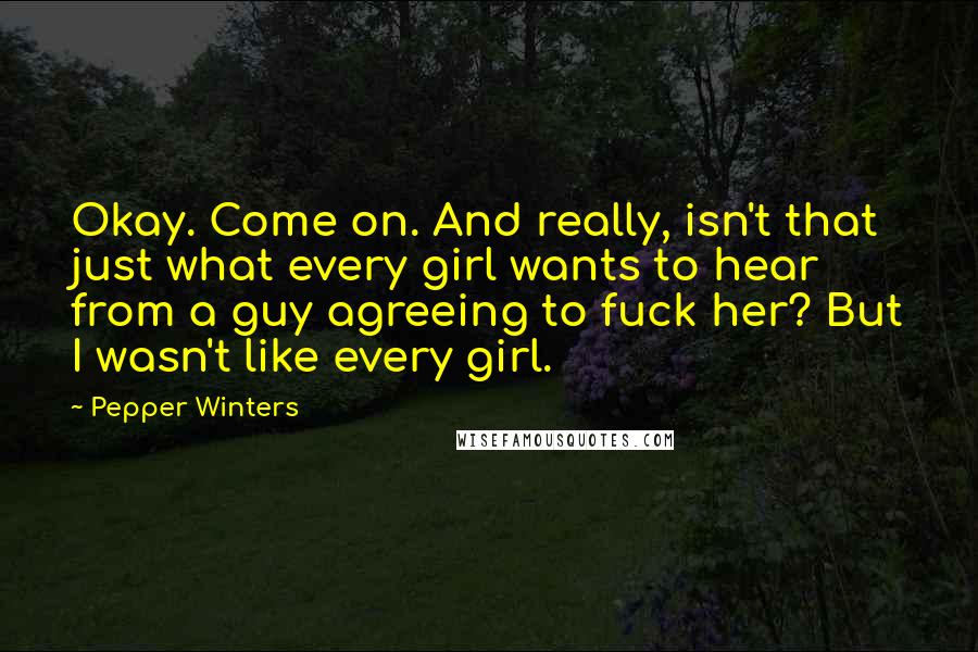 Pepper Winters quotes: Okay. Come on. And really, isn't that just what every girl wants to hear from a guy agreeing to fuck her? But I wasn't like every girl.