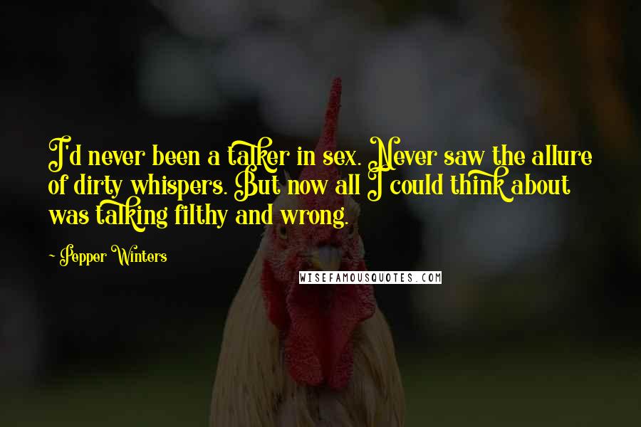 Pepper Winters quotes: I'd never been a talker in sex. Never saw the allure of dirty whispers. But now all I could think about was talking filthy and wrong. Pepper Winters quotes: I'd never been a talker in sex. Never saw the allure of dirty whispers. But now all I could think about was talking filthy and wrong.