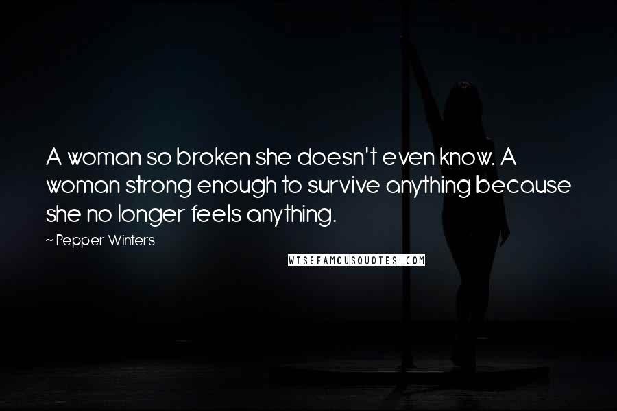 Pepper Winters quotes: A woman so broken she doesn't even know. A woman strong enough to survive anything because she no longer feels anything.