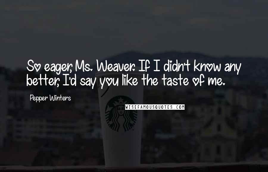 Pepper Winters quotes: So eager, Ms. Weaver. If I didn't know any better, I'd say you like the taste of me.