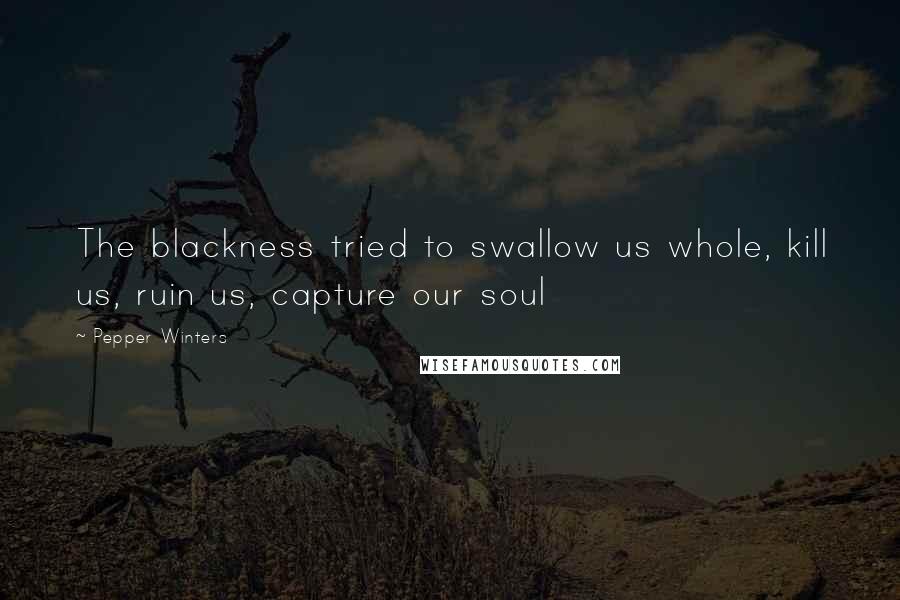 Pepper Winters quotes: The blackness tried to swallow us whole, kill us, ruin us, capture our soul
