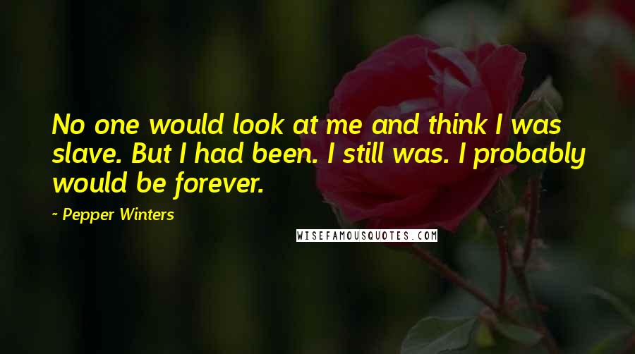 Pepper Winters quotes: No one would look at me and think I was slave. But I had been. I still was. I probably would be forever. Pepper Winters quotes: No one would look at me and think I was slave. But I had been. I still was. I probably would be forever.