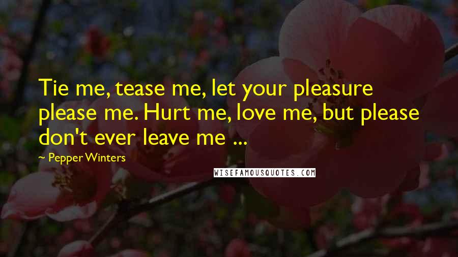 Pepper Winters quotes: Tie me, tease me, let your pleasure please me. Hurt me, love me, but please don't ever leave me ...