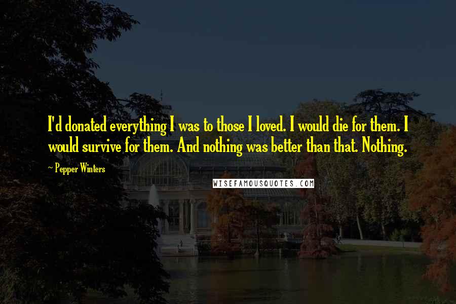 Pepper Winters quotes: I'd donated everything I was to those I loved. I would die for them. I would survive for them. And nothing was better than that. Nothing.