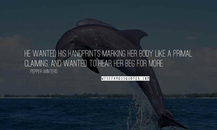 Pepper Winters quotes: He wanted his handprints marking her body like a primal claiming, and wanted to hear her beg for more. Pepper Winters quotes: He wanted his handprints marking her body like a primal claiming, and wanted to hear her beg for more.
