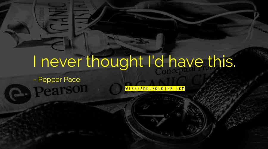 Pepper'd Quotes By Pepper Pace: I never thought I'd have this. Pepper'd Quotes By Pepper Pace: I never thought I'd have this.