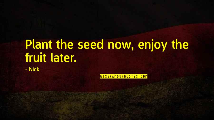 Peppered Quotes By Nick: Plant the seed now, enjoy the fruit later.