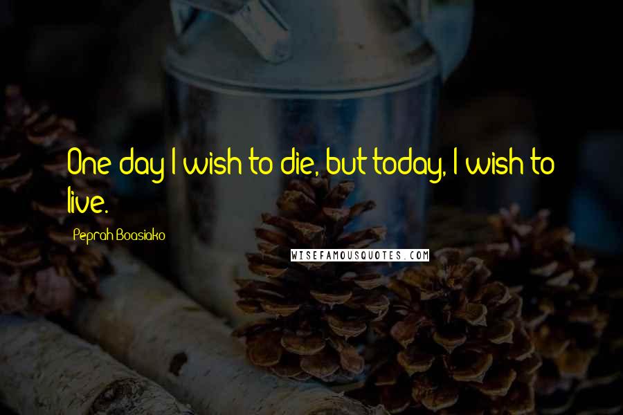 Peprah Boasiako quotes: One day I wish to die, but today, I wish to live.