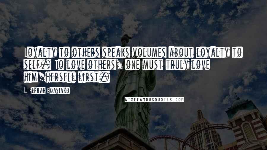 Peprah Boasiako quotes: Loyalty to others speaks volumes about loyalty to self. To love others, one must truly love him/herself first.