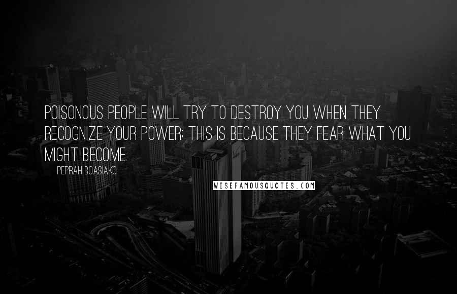 Peprah Boasiako quotes: Poisonous people will try to destroy you when they recognize your power; this is because they fear what you might become.