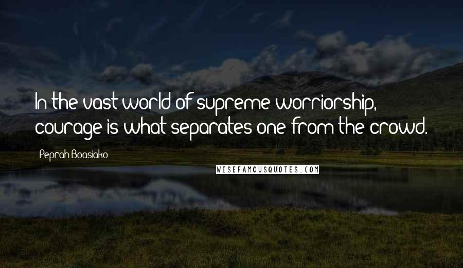 Peprah Boasiako quotes: In the vast world of supreme worriorship, courage is what separates one from the crowd.