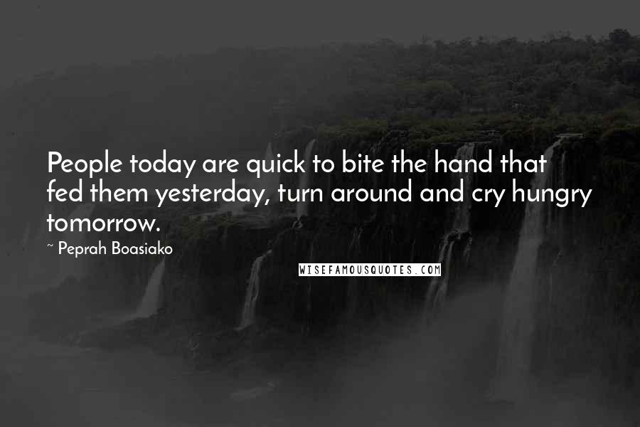 Peprah Boasiako quotes: People today are quick to bite the hand that fed them yesterday, turn around and cry hungry tomorrow.