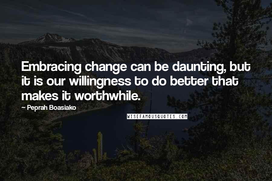 Peprah Boasiako quotes: Embracing change can be daunting, but it is our willingness to do better that makes it worthwhile.