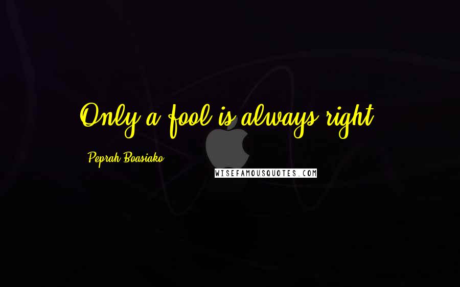 Peprah Boasiako quotes: Only a fool is always right.