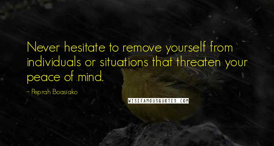 Peprah Boasiako quotes: Never hesitate to remove yourself from individuals or situations that threaten your peace of mind.