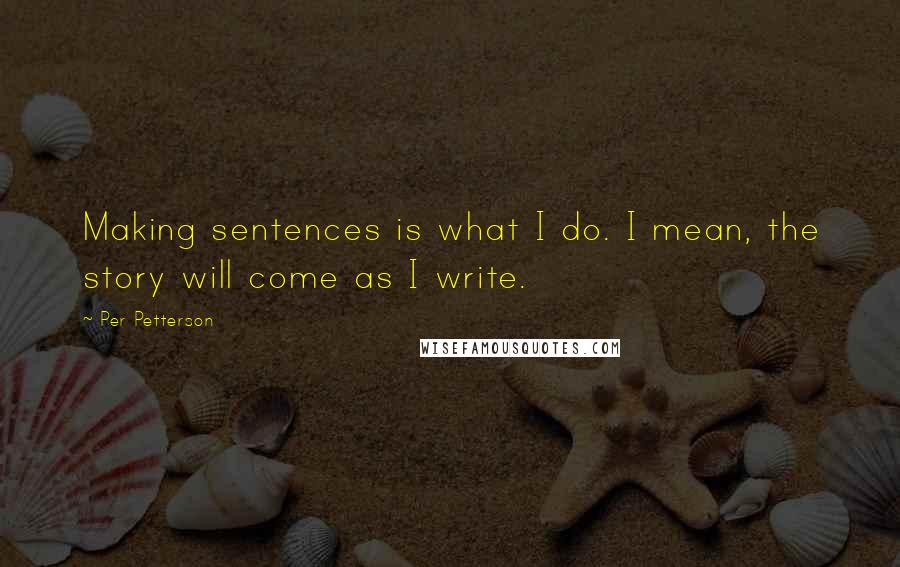 Per Petterson quotes: Making sentences is what I do. I mean, the story will come as I write.