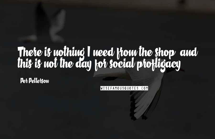 Per Petterson quotes: There is nothing I need from the shop, and this is not the day for social profligacy.