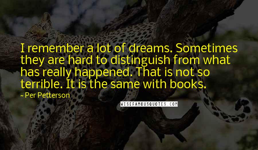 Per Petterson quotes: I remember a lot of dreams. Sometimes they are hard to distinguish from what has really happened. That is not so terrible. It is the same with books.
