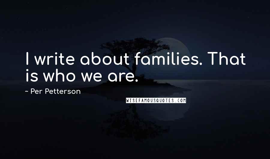 Per Petterson quotes: I write about families. That is who we are.