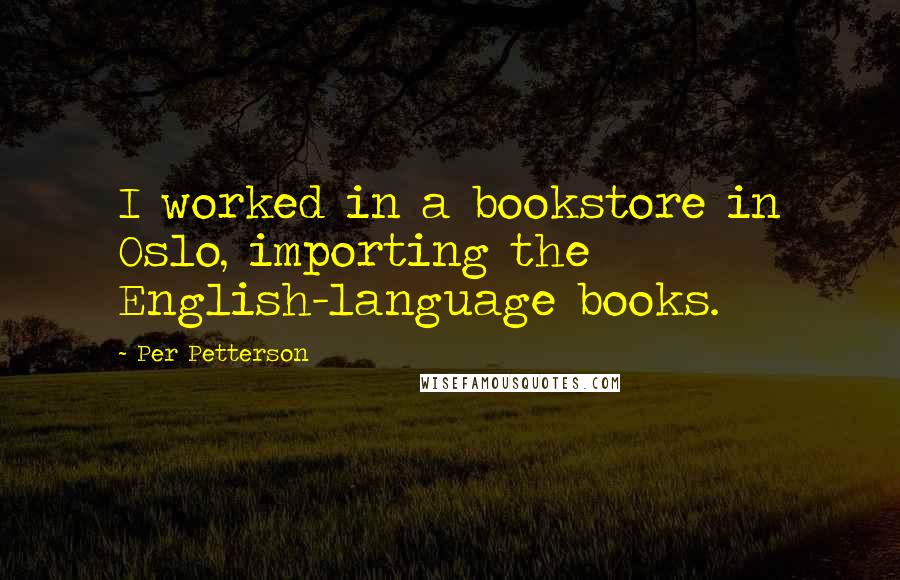 Per Petterson quotes: I worked in a bookstore in Oslo, importing the English-language books.