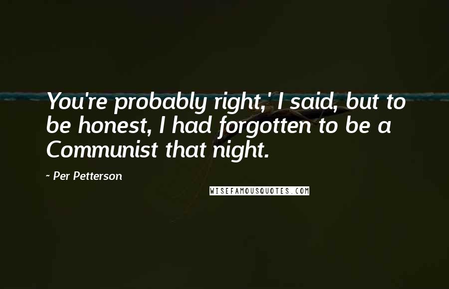 Per Petterson quotes: You're probably right,' I said, but to be honest, I had forgotten to be a Communist that night.