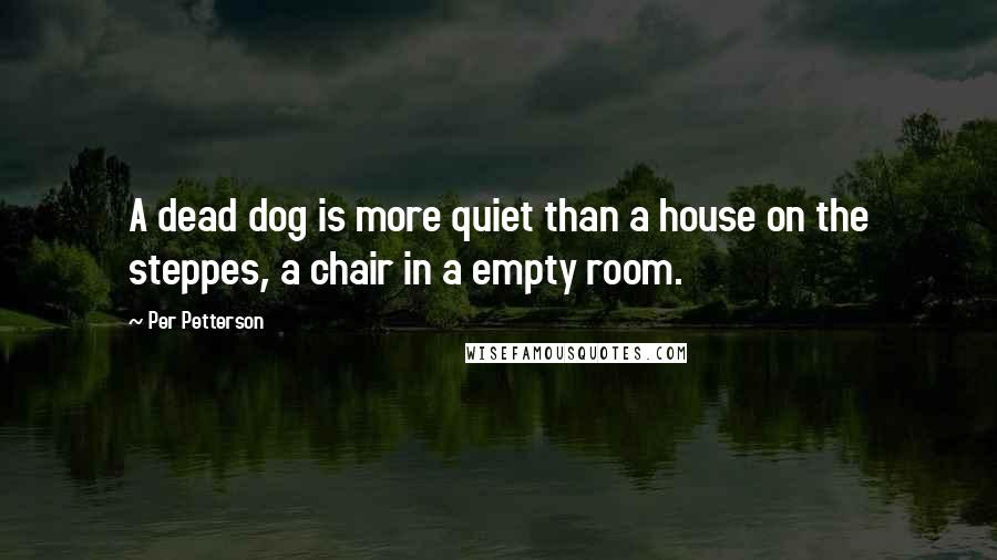 Per Petterson quotes: A dead dog is more quiet than a house on the steppes, a chair in a empty room.