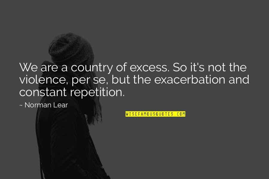 Per Quotes By Norman Lear: We are a country of excess. So it's