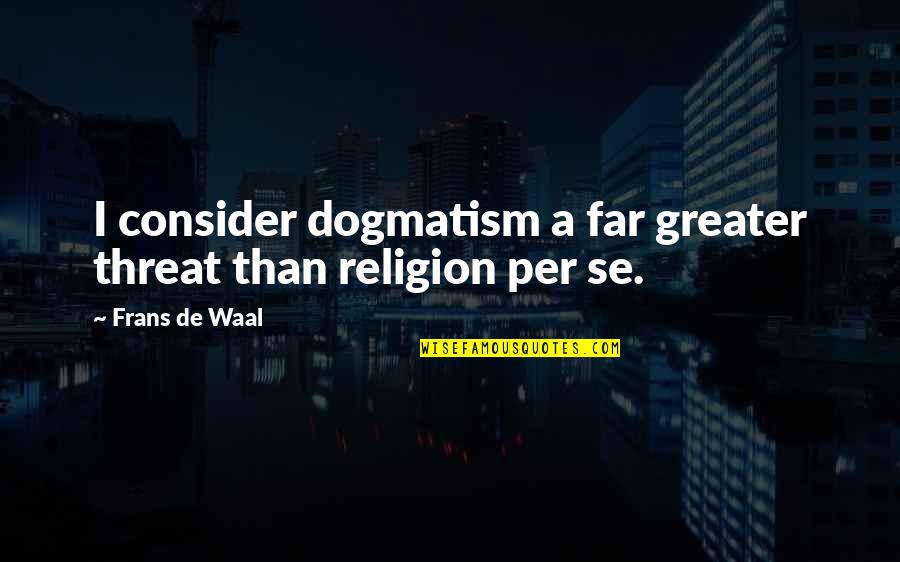 Per Se Quotes By Frans De Waal: I consider dogmatism a far greater threat than