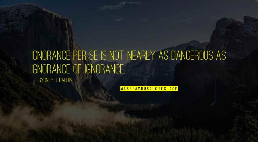 Per Se Quotes By Sydney J. Harris: Ignorance per se is not nearly as dangerous