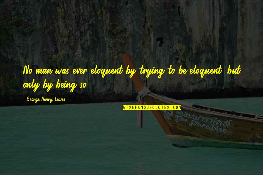 Perang Dingin Quotes By George Henry Lewes: No man was ever eloquent by trying to Perang Dingin Quotes By George Henry Lewes: No man was ever eloquent by trying to