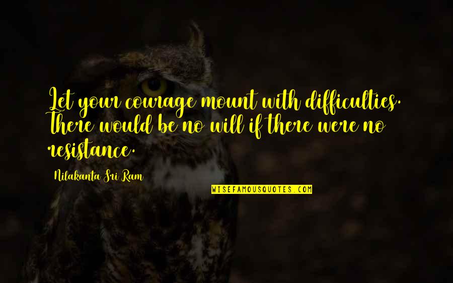 Perawan Pecah Quotes By Nilakanta Sri Ram: Let your courage mount with difficulties. There would Perawan Pecah Quotes By Nilakanta Sri Ram: Let your courage mount with difficulties. There would