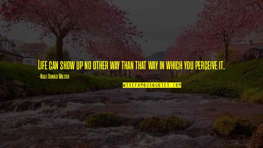 Perceive Life Quotes By Neale Donald Walsch: Life can show up no other way than