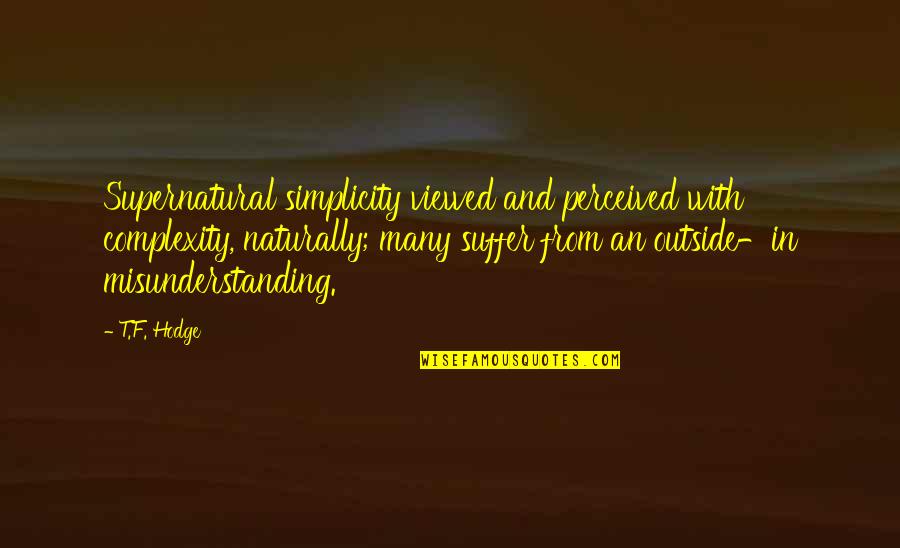 Perceived Quotes By T.F. Hodge: Supernatural simplicity viewed and perceived with complexity, naturally; Perceived Quotes By T.F. Hodge: Supernatural simplicity viewed and perceived with complexity, naturally;