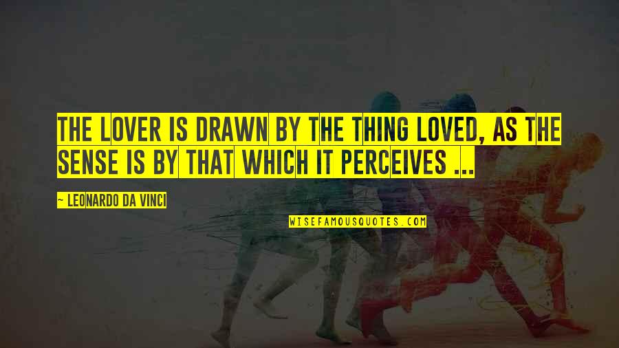 Perceives Quotes By Leonardo Da Vinci: The lover is drawn by the thing loved,