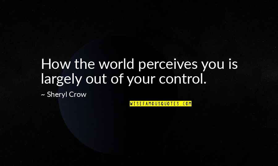 Perceives Quotes By Sheryl Crow: How the world perceives you is largely out