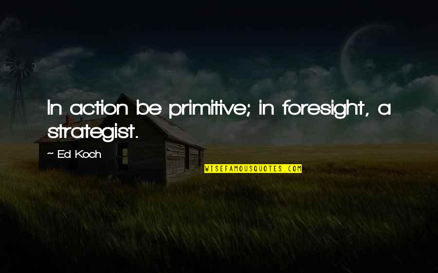 Perceivest Quotes By Ed Koch: In action be primitive; in foresight, a strategist.