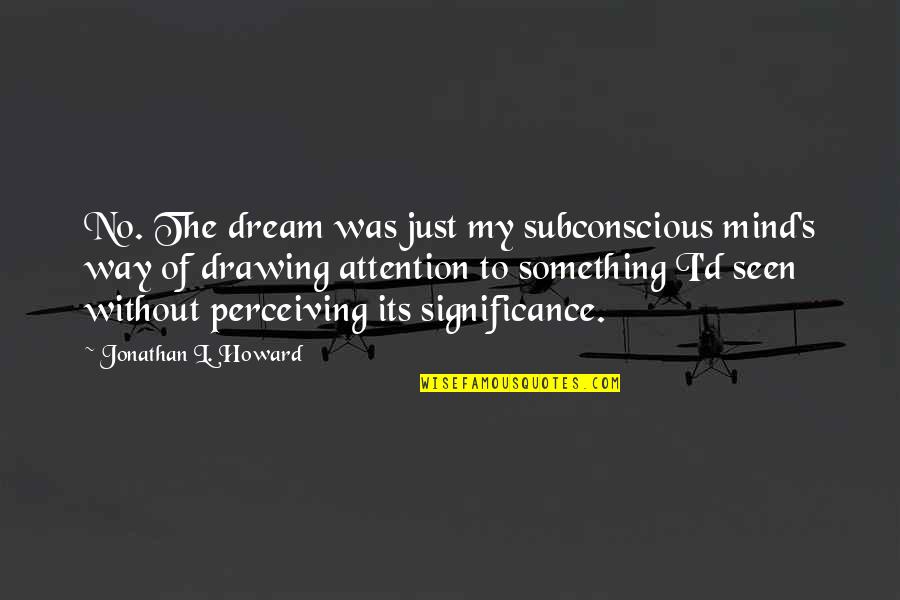Perceiving Quotes By Jonathan L. Howard: No. The dream was just my subconscious mind's