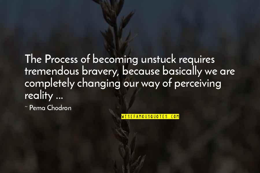 Perceiving Quotes By Pema Chodron: The Process of becoming unstuck requires tremendous bravery,