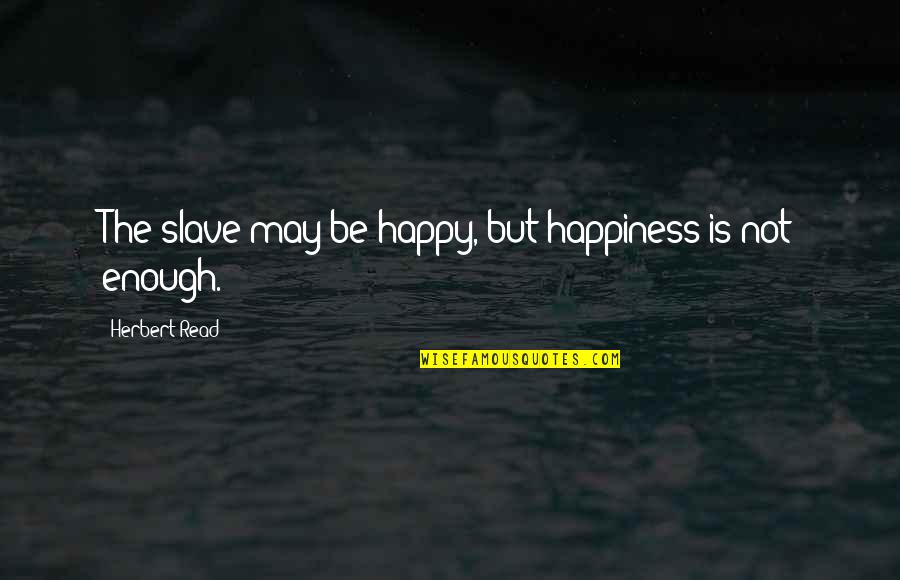 Percelle Got Quotes By Herbert Read: The slave may be happy, but happiness is Percelle Got Quotes By Herbert Read: The slave may be happy, but happiness is