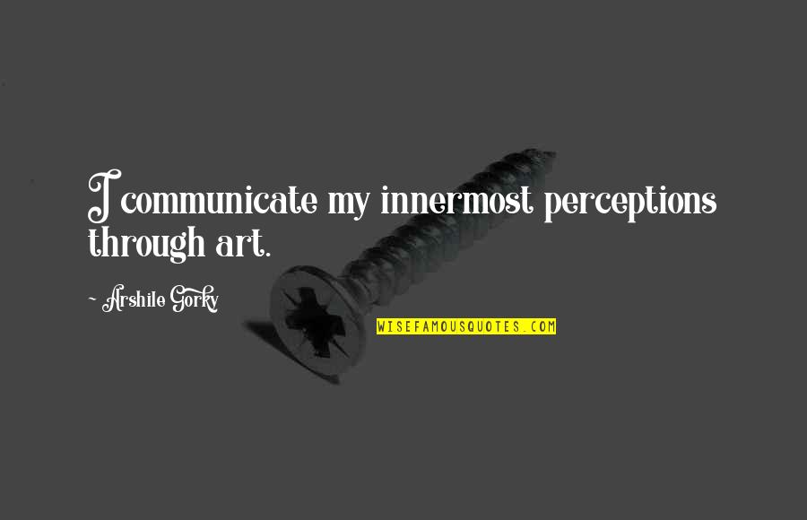 Perception And Art Quotes By Arshile Gorky: I communicate my innermost perceptions through art.