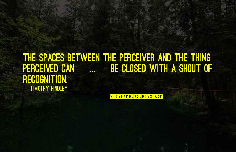 Perception And Art Quotes By Timothy Findley: The spaces between the perceiver and the thing