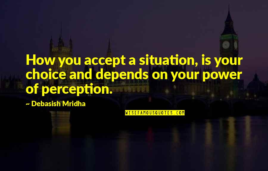 Perception And Truth Quotes By Debasish Mridha: How you accept a situation, is your choice Perception And Truth Quotes By Debasish Mridha: How you accept a situation, is your choice
