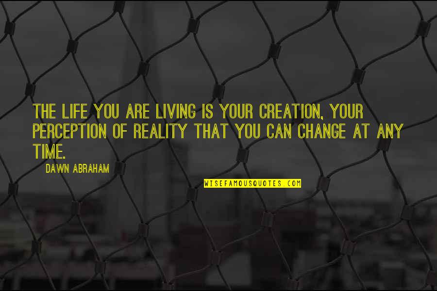 Perception Change Quotes By Dawn Abraham: The life you are living is your creation, Perception Change Quotes By Dawn Abraham: The life you are living is your creation,