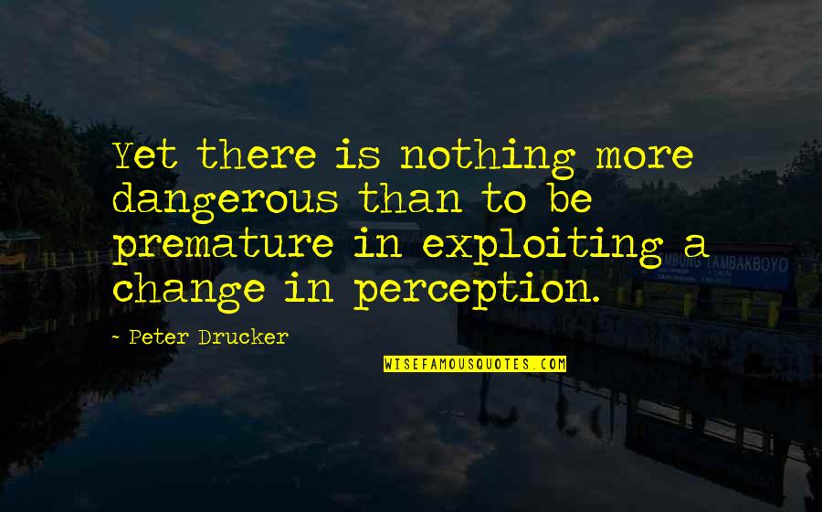 Perception Change Quotes By Peter Drucker: Yet there is nothing more dangerous than to Perception Change Quotes By Peter Drucker: Yet there is nothing more dangerous than to