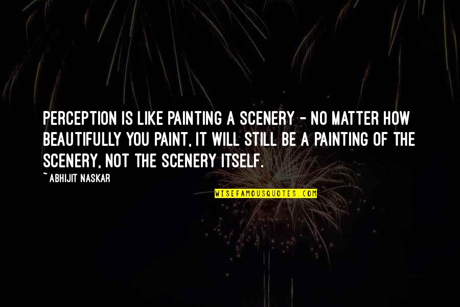 Perception Is Reality Quotes By Abhijit Naskar: Perception is like painting a scenery - no Perception Is Reality Quotes By Abhijit Naskar: Perception is like painting a scenery - no